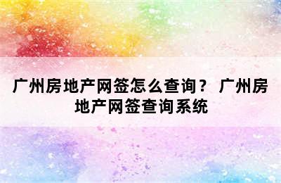 广州房地产网签怎么查询？ 广州房地产网签查询系统